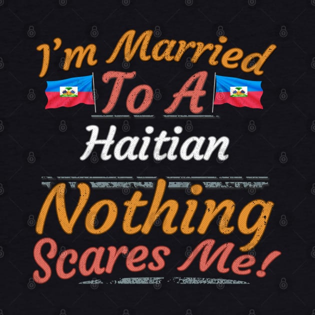 I'm Married To A Haitian Nothing Scares Me - Gift for Haitian From Haiti Americas,Caribbean, by Country Flags